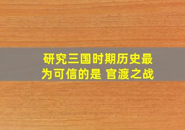 研究三国时期历史最为可信的是 官渡之战